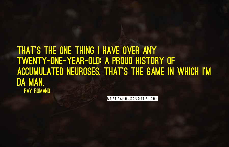 Ray Romano Quotes: That's the one thing I have over any twenty-one-year-old: a proud history of accumulated neuroses. That's the game in which I'm da man.