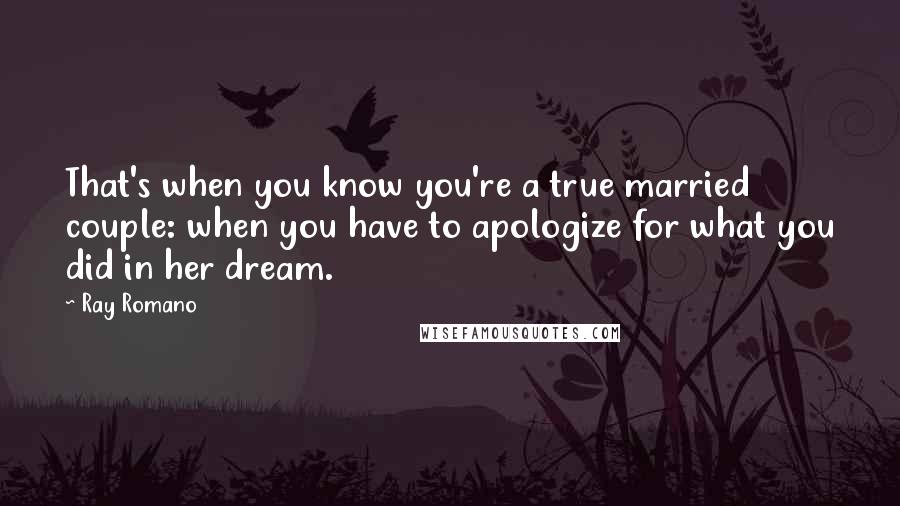 Ray Romano Quotes: That's when you know you're a true married couple: when you have to apologize for what you did in her dream.