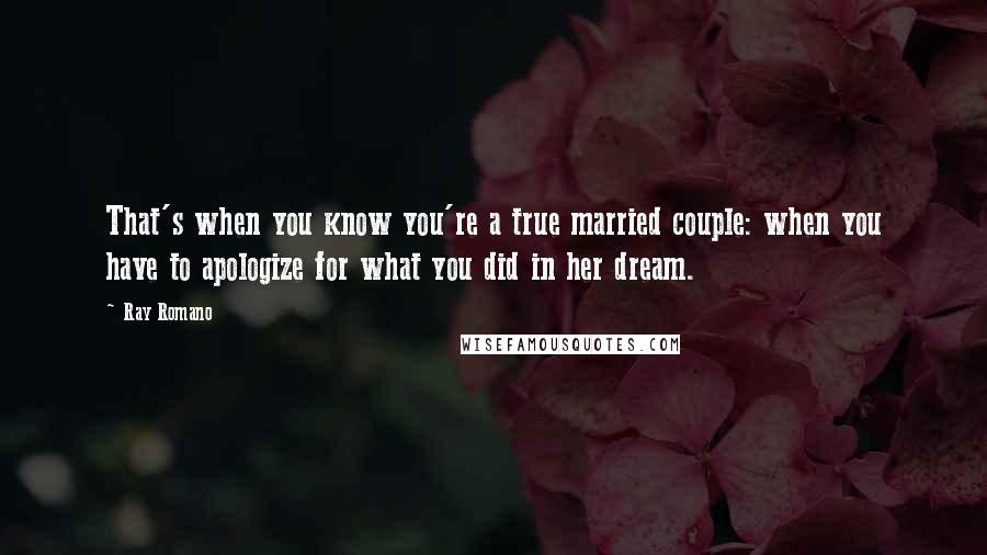 Ray Romano Quotes: That's when you know you're a true married couple: when you have to apologize for what you did in her dream.