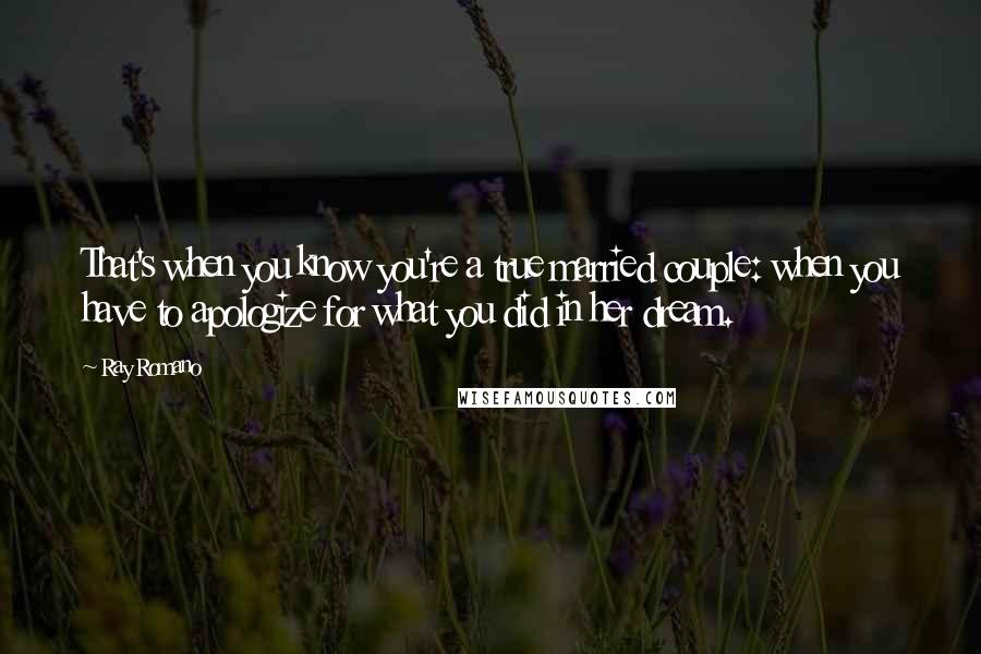 Ray Romano Quotes: That's when you know you're a true married couple: when you have to apologize for what you did in her dream.