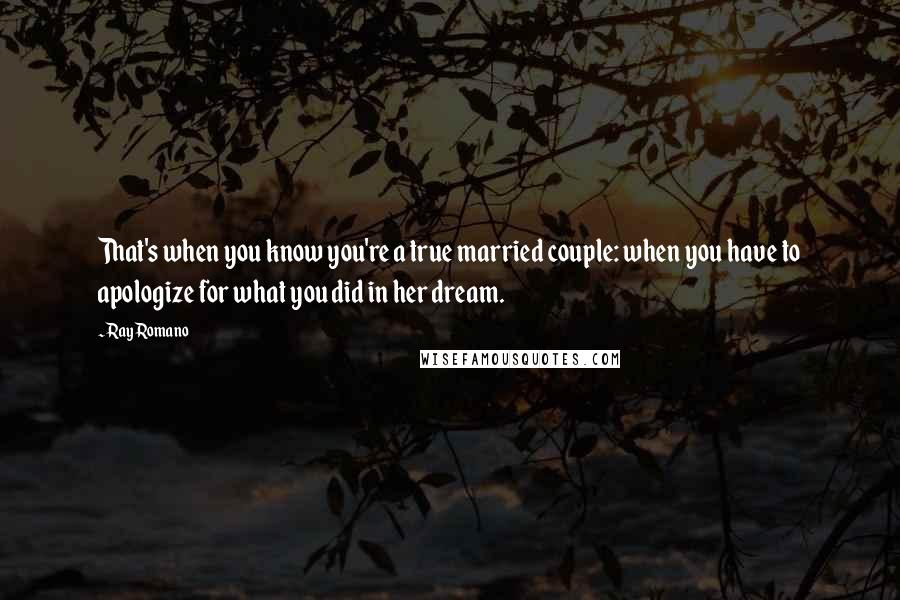 Ray Romano Quotes: That's when you know you're a true married couple: when you have to apologize for what you did in her dream.