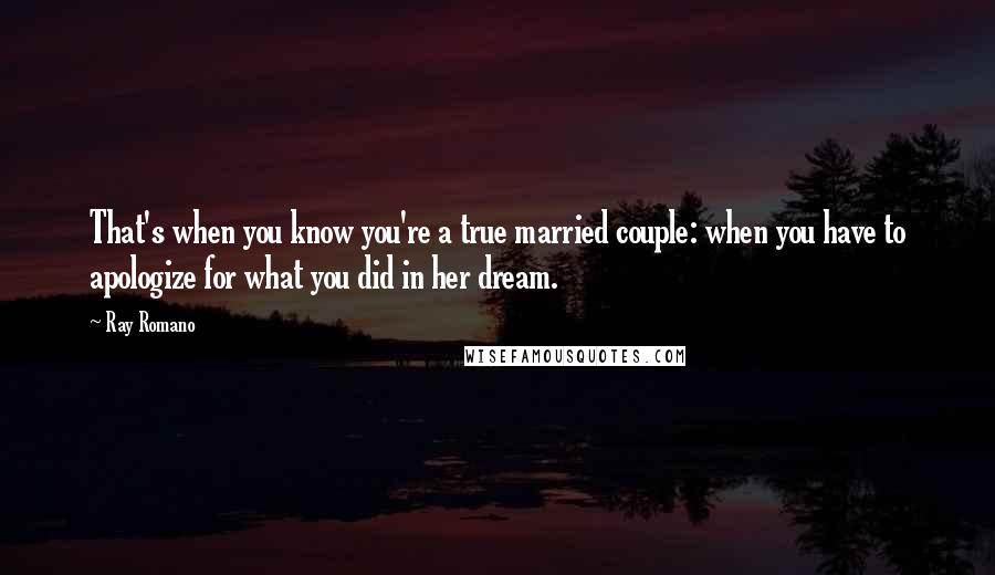 Ray Romano Quotes: That's when you know you're a true married couple: when you have to apologize for what you did in her dream.