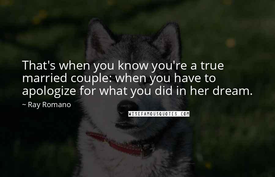 Ray Romano Quotes: That's when you know you're a true married couple: when you have to apologize for what you did in her dream.