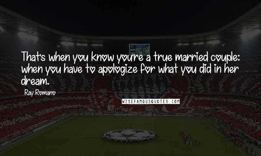 Ray Romano Quotes: That's when you know you're a true married couple: when you have to apologize for what you did in her dream.