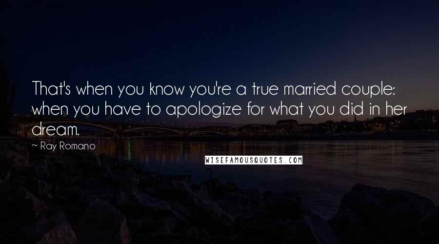 Ray Romano Quotes: That's when you know you're a true married couple: when you have to apologize for what you did in her dream.