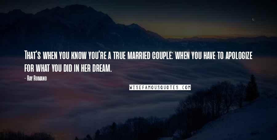 Ray Romano Quotes: That's when you know you're a true married couple: when you have to apologize for what you did in her dream.