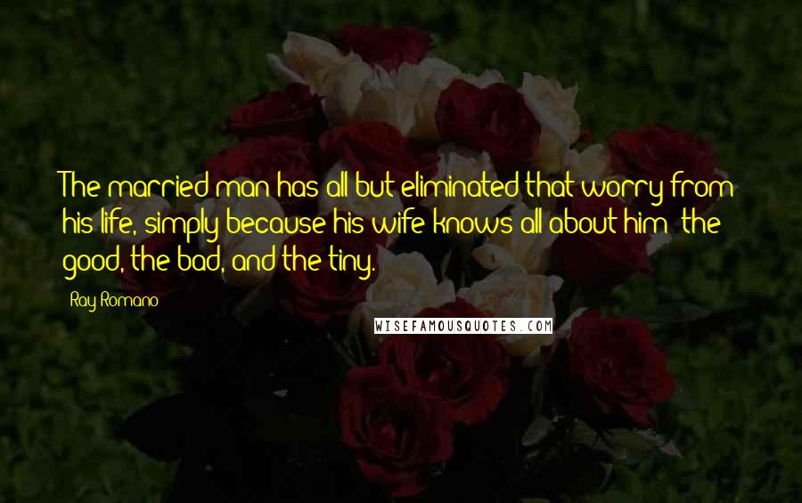 Ray Romano Quotes: The married man has all but eliminated that worry from his life, simply because his wife knows all about him: the good, the bad, and the tiny.