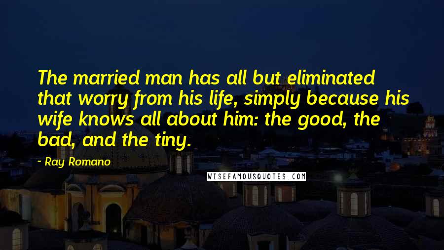 Ray Romano Quotes: The married man has all but eliminated that worry from his life, simply because his wife knows all about him: the good, the bad, and the tiny.