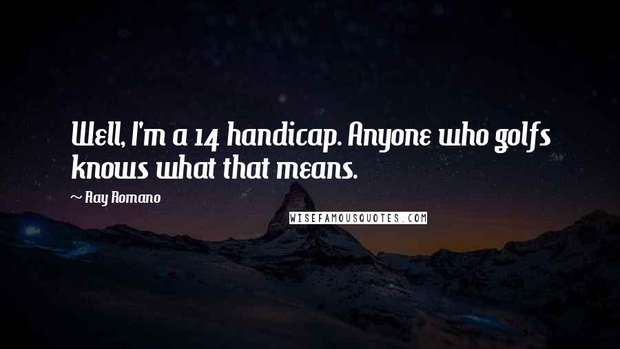 Ray Romano Quotes: Well, I'm a 14 handicap. Anyone who golfs knows what that means.