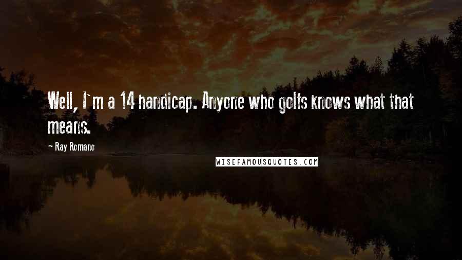 Ray Romano Quotes: Well, I'm a 14 handicap. Anyone who golfs knows what that means.