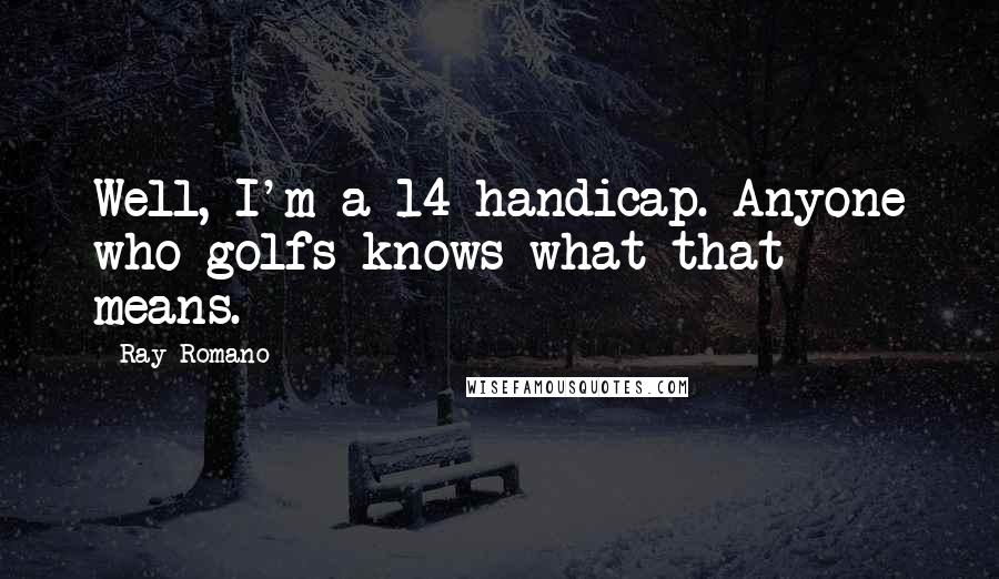 Ray Romano Quotes: Well, I'm a 14 handicap. Anyone who golfs knows what that means.