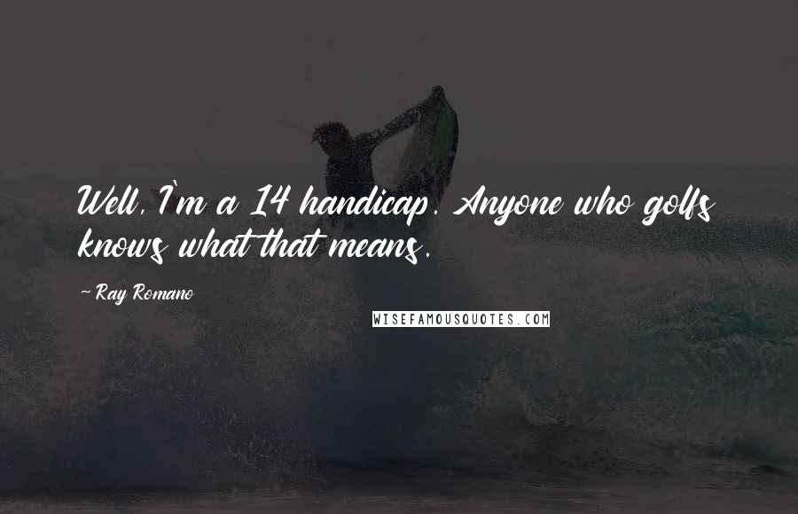 Ray Romano Quotes: Well, I'm a 14 handicap. Anyone who golfs knows what that means.