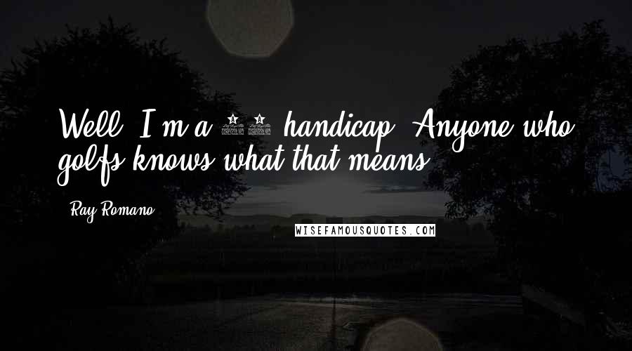 Ray Romano Quotes: Well, I'm a 14 handicap. Anyone who golfs knows what that means.