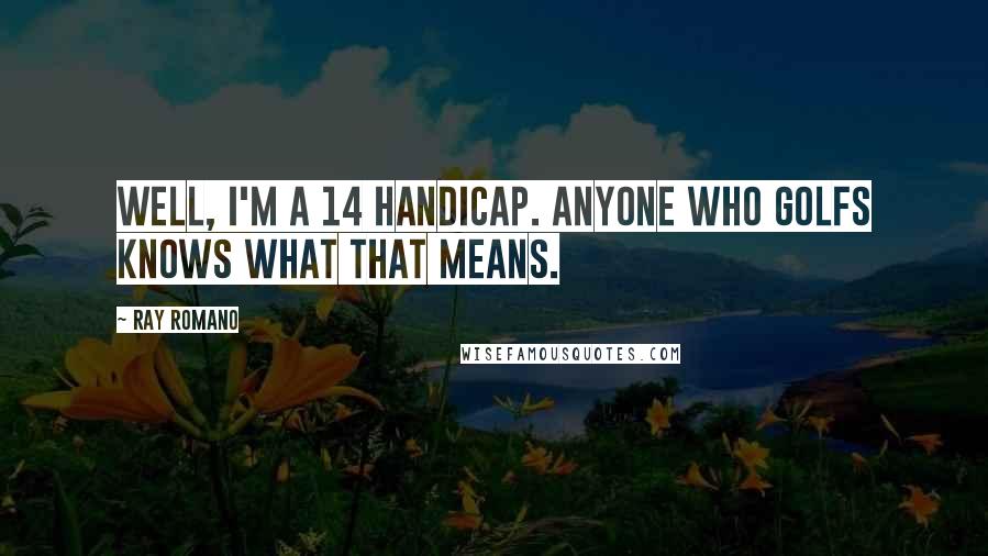 Ray Romano Quotes: Well, I'm a 14 handicap. Anyone who golfs knows what that means.