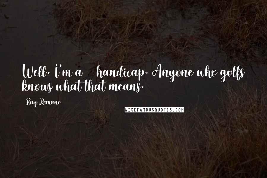 Ray Romano Quotes: Well, I'm a 14 handicap. Anyone who golfs knows what that means.