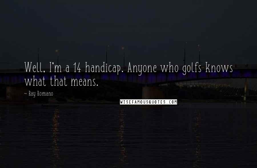 Ray Romano Quotes: Well, I'm a 14 handicap. Anyone who golfs knows what that means.