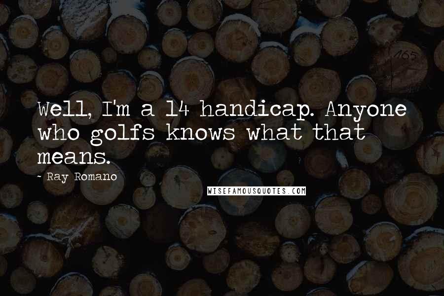 Ray Romano Quotes: Well, I'm a 14 handicap. Anyone who golfs knows what that means.