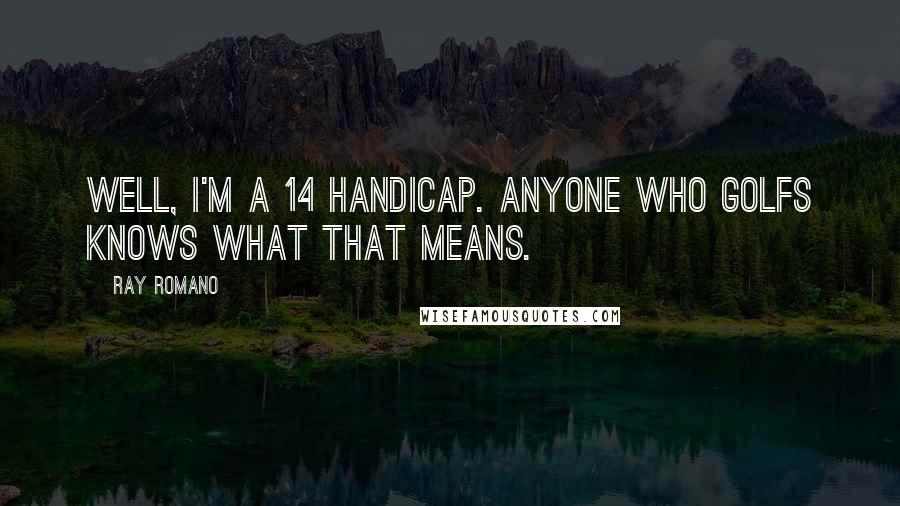 Ray Romano Quotes: Well, I'm a 14 handicap. Anyone who golfs knows what that means.