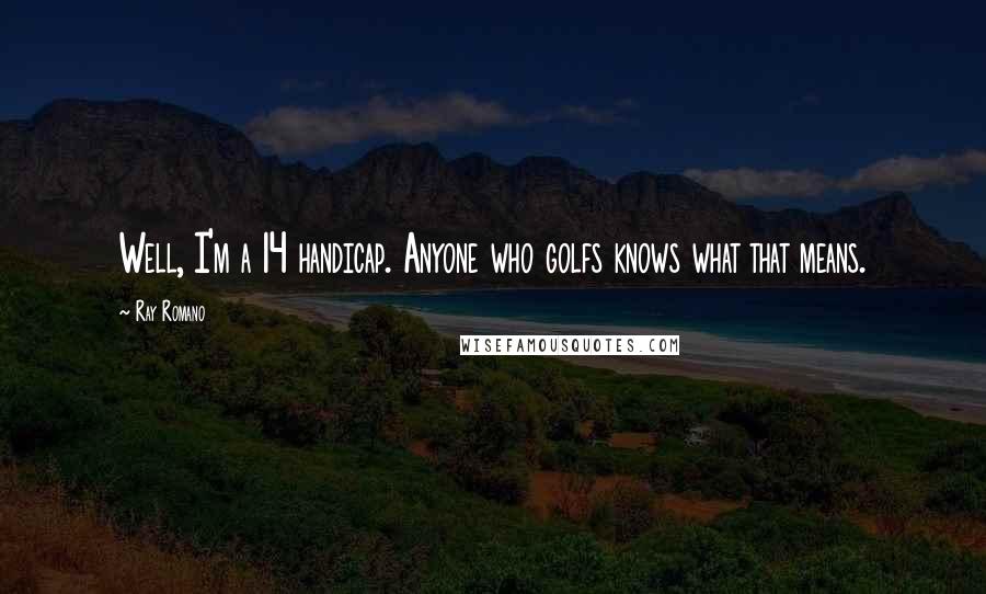 Ray Romano Quotes: Well, I'm a 14 handicap. Anyone who golfs knows what that means.