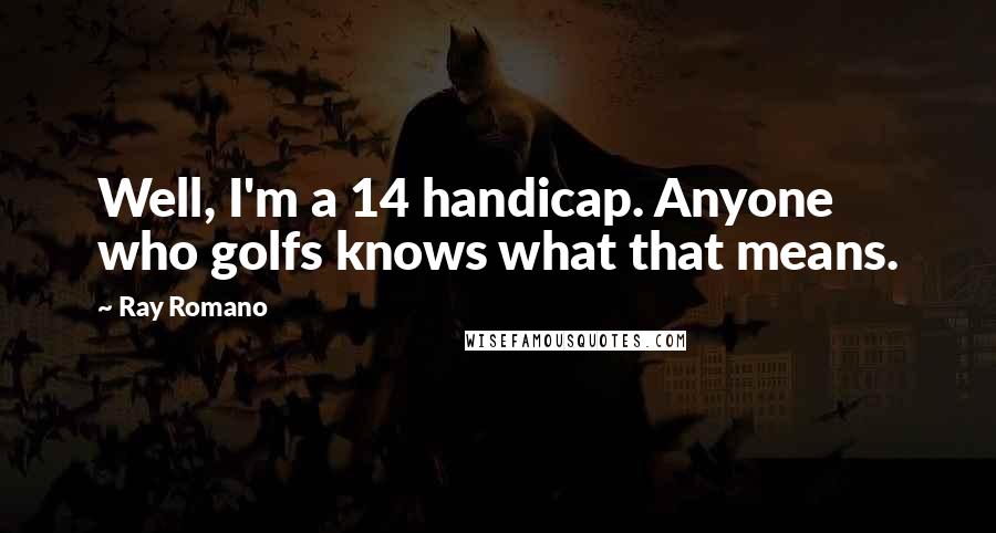 Ray Romano Quotes: Well, I'm a 14 handicap. Anyone who golfs knows what that means.