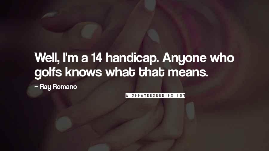 Ray Romano Quotes: Well, I'm a 14 handicap. Anyone who golfs knows what that means.