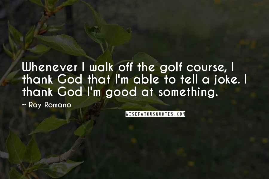 Ray Romano Quotes: Whenever I walk off the golf course, I thank God that I'm able to tell a joke. I thank God I'm good at something.