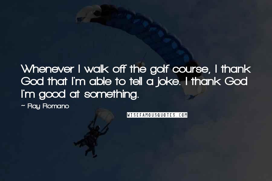 Ray Romano Quotes: Whenever I walk off the golf course, I thank God that I'm able to tell a joke. I thank God I'm good at something.
