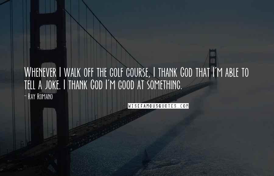 Ray Romano Quotes: Whenever I walk off the golf course, I thank God that I'm able to tell a joke. I thank God I'm good at something.