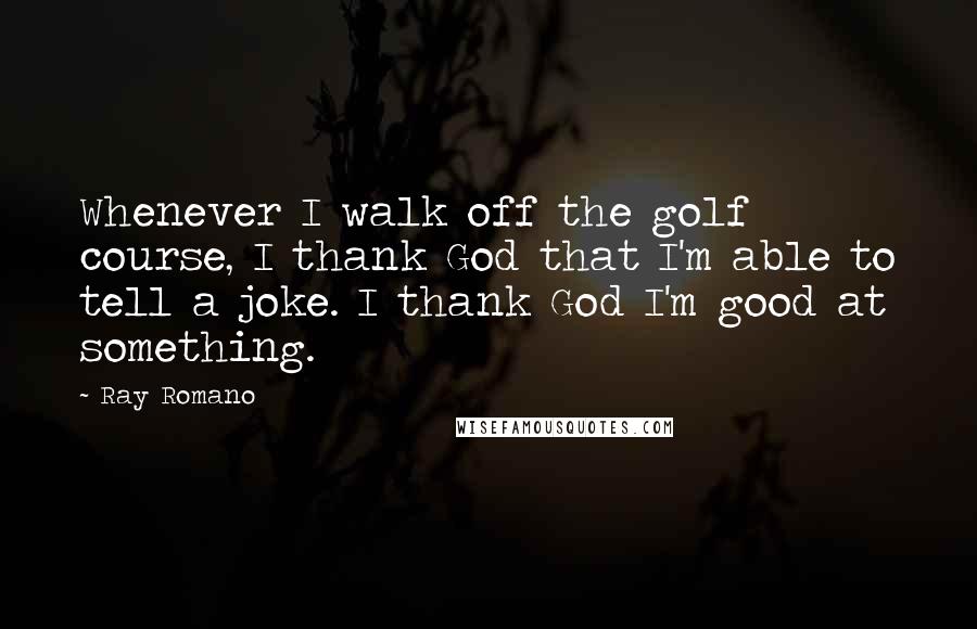 Ray Romano Quotes: Whenever I walk off the golf course, I thank God that I'm able to tell a joke. I thank God I'm good at something.