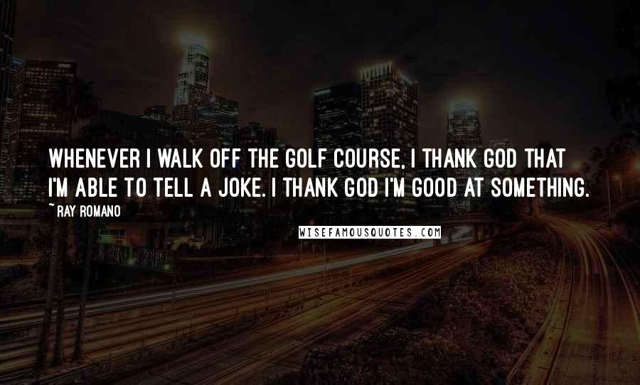 Ray Romano Quotes: Whenever I walk off the golf course, I thank God that I'm able to tell a joke. I thank God I'm good at something.