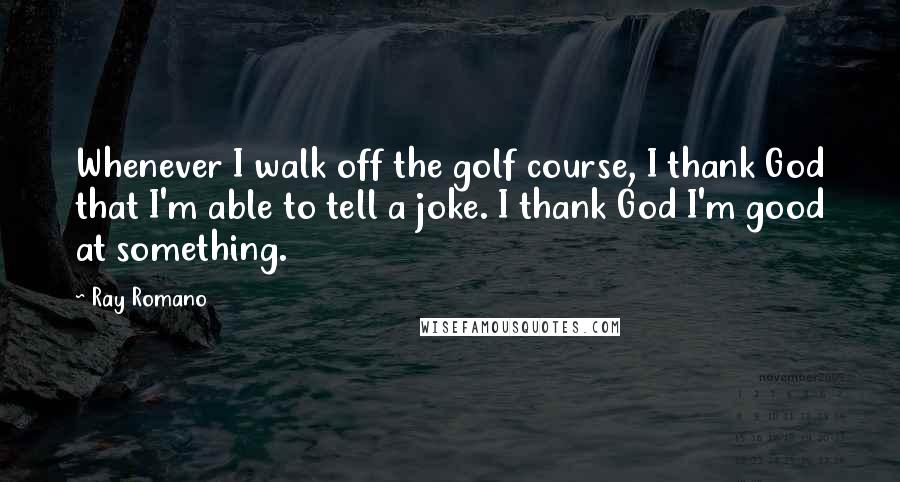 Ray Romano Quotes: Whenever I walk off the golf course, I thank God that I'm able to tell a joke. I thank God I'm good at something.