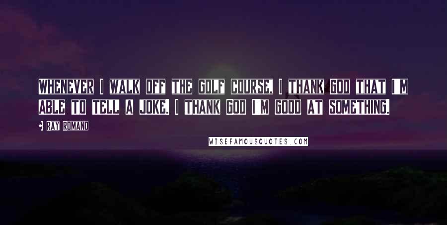 Ray Romano Quotes: Whenever I walk off the golf course, I thank God that I'm able to tell a joke. I thank God I'm good at something.