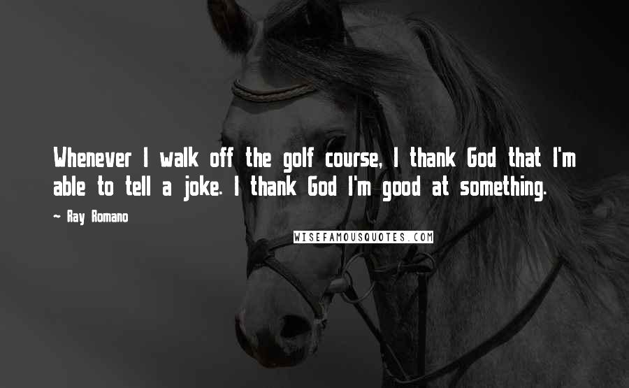 Ray Romano Quotes: Whenever I walk off the golf course, I thank God that I'm able to tell a joke. I thank God I'm good at something.
