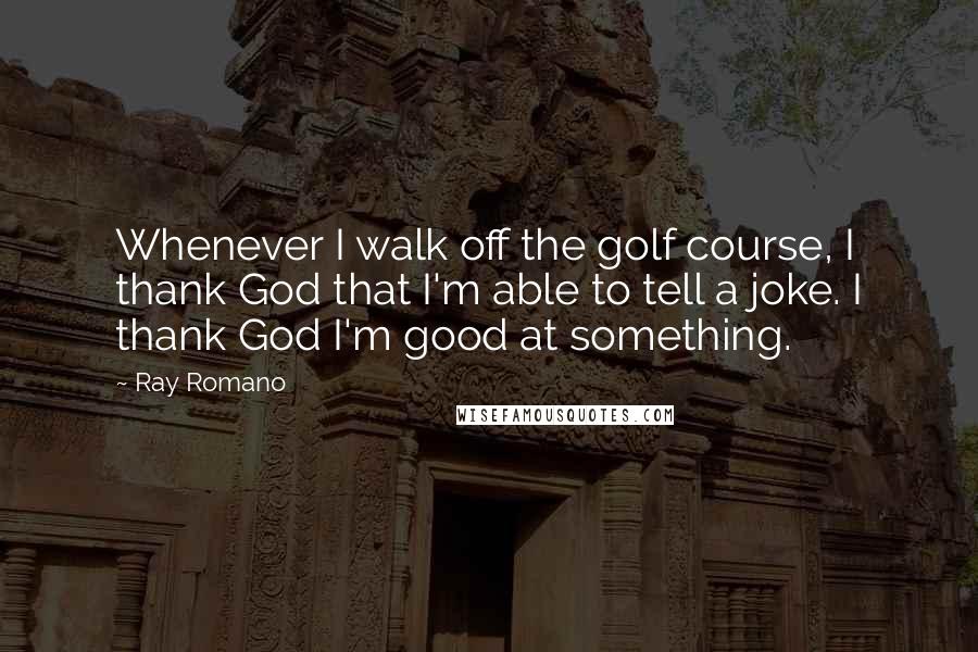 Ray Romano Quotes: Whenever I walk off the golf course, I thank God that I'm able to tell a joke. I thank God I'm good at something.