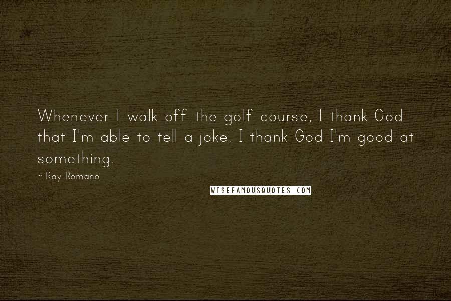 Ray Romano Quotes: Whenever I walk off the golf course, I thank God that I'm able to tell a joke. I thank God I'm good at something.