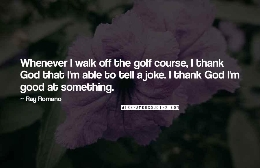 Ray Romano Quotes: Whenever I walk off the golf course, I thank God that I'm able to tell a joke. I thank God I'm good at something.