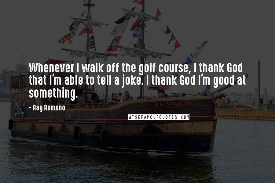 Ray Romano Quotes: Whenever I walk off the golf course, I thank God that I'm able to tell a joke. I thank God I'm good at something.