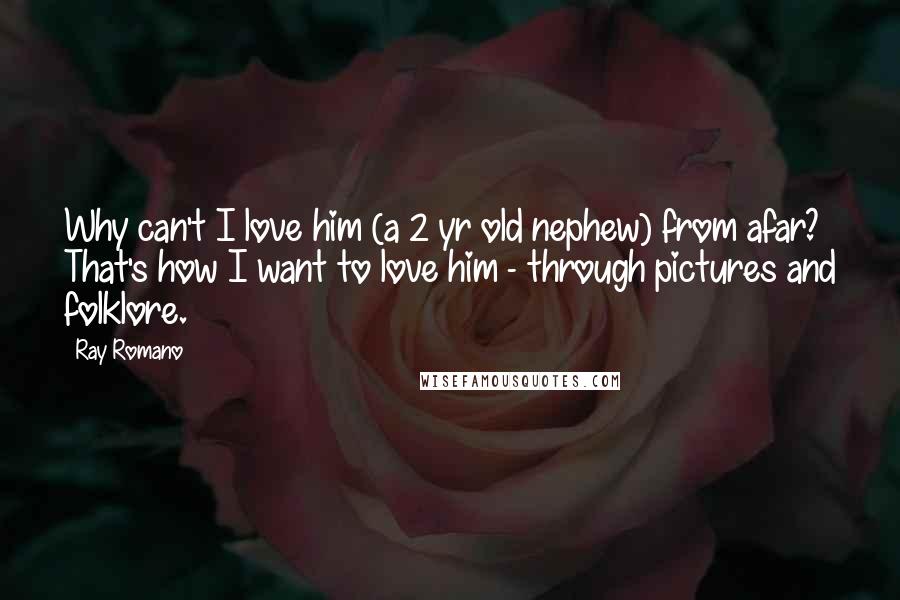 Ray Romano Quotes: Why can't I love him (a 2 yr old nephew) from afar? That's how I want to love him - through pictures and folklore.