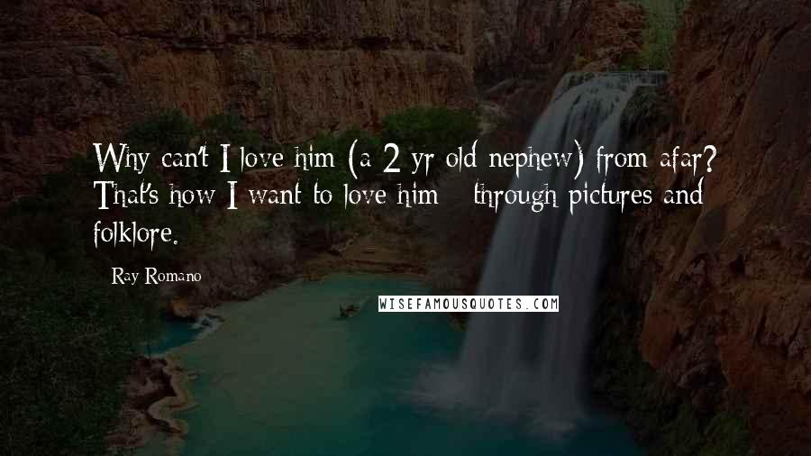 Ray Romano Quotes: Why can't I love him (a 2 yr old nephew) from afar? That's how I want to love him - through pictures and folklore.