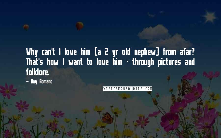 Ray Romano Quotes: Why can't I love him (a 2 yr old nephew) from afar? That's how I want to love him - through pictures and folklore.