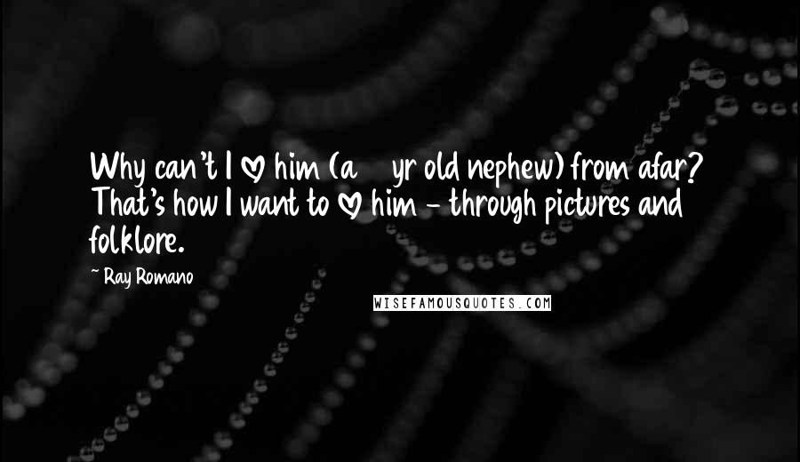 Ray Romano Quotes: Why can't I love him (a 2 yr old nephew) from afar? That's how I want to love him - through pictures and folklore.