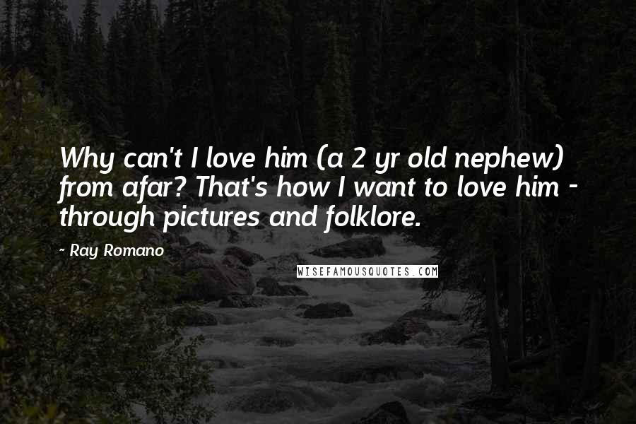 Ray Romano Quotes: Why can't I love him (a 2 yr old nephew) from afar? That's how I want to love him - through pictures and folklore.