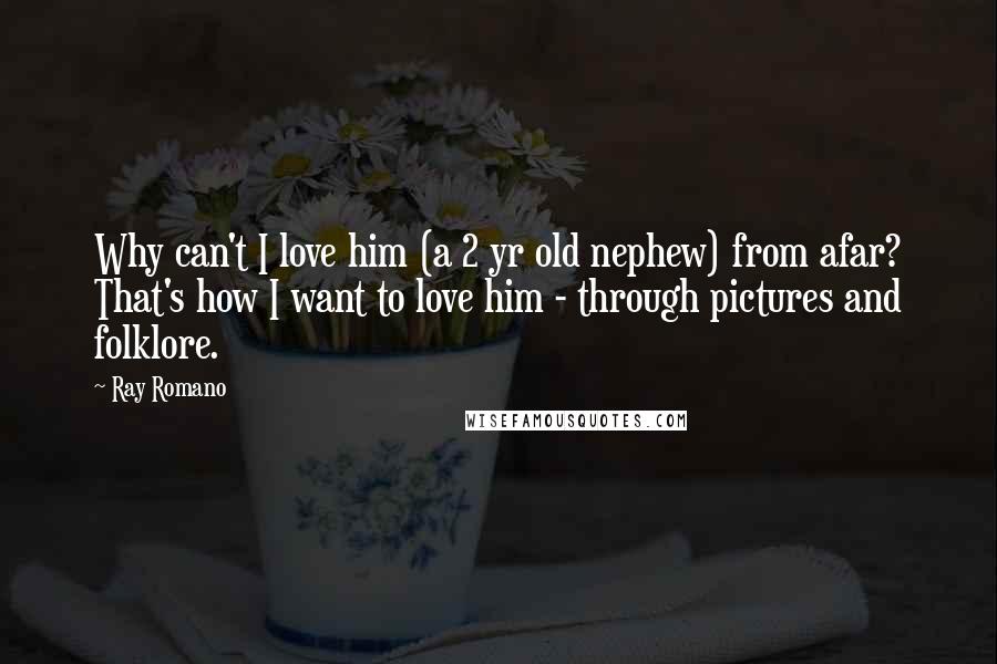 Ray Romano Quotes: Why can't I love him (a 2 yr old nephew) from afar? That's how I want to love him - through pictures and folklore.