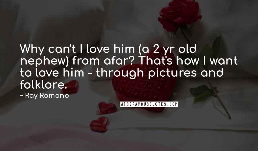 Ray Romano Quotes: Why can't I love him (a 2 yr old nephew) from afar? That's how I want to love him - through pictures and folklore.