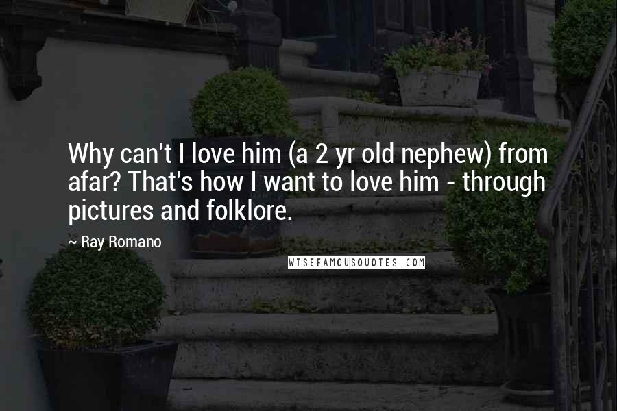 Ray Romano Quotes: Why can't I love him (a 2 yr old nephew) from afar? That's how I want to love him - through pictures and folklore.