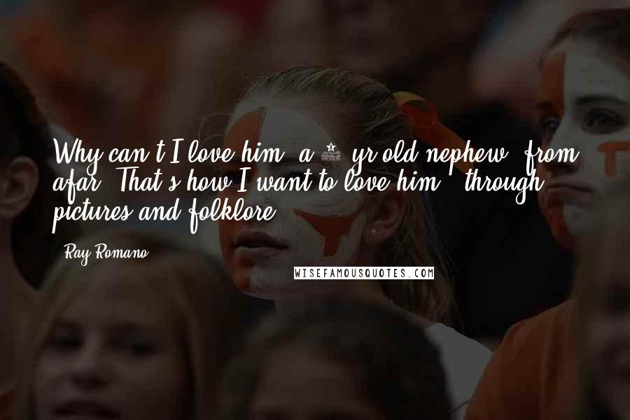 Ray Romano Quotes: Why can't I love him (a 2 yr old nephew) from afar? That's how I want to love him - through pictures and folklore.