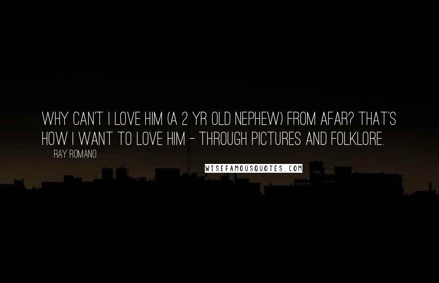 Ray Romano Quotes: Why can't I love him (a 2 yr old nephew) from afar? That's how I want to love him - through pictures and folklore.