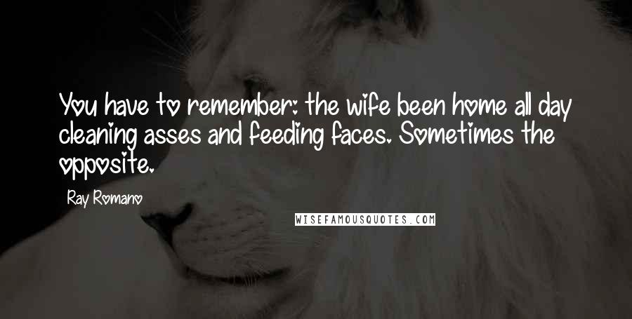 Ray Romano Quotes: You have to remember: the wife been home all day cleaning asses and feeding faces. Sometimes the opposite.