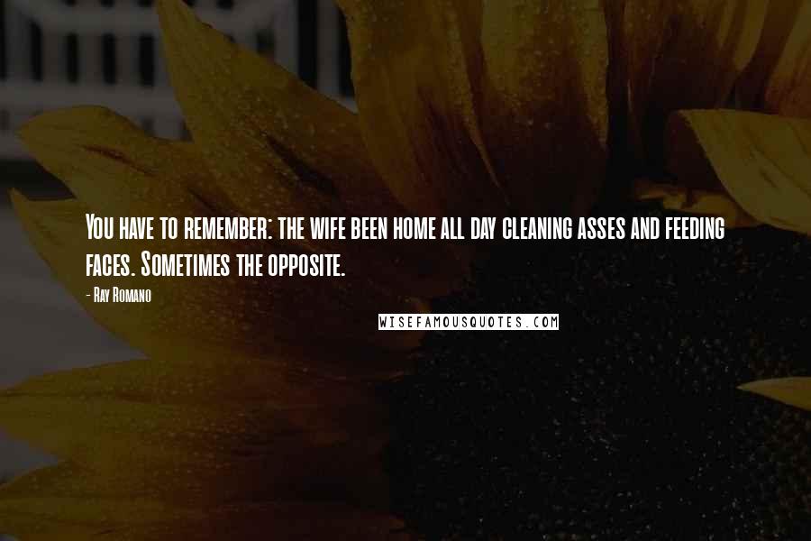 Ray Romano Quotes: You have to remember: the wife been home all day cleaning asses and feeding faces. Sometimes the opposite.