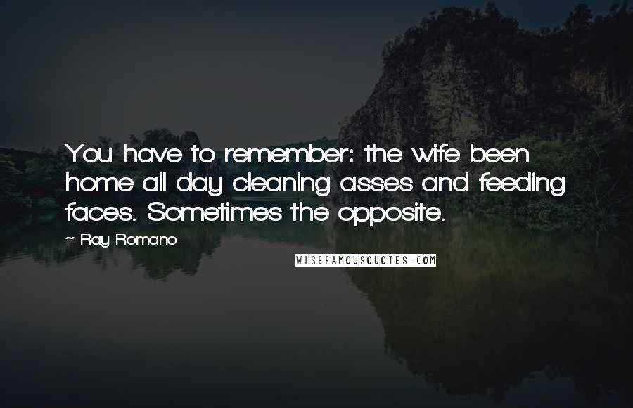 Ray Romano Quotes: You have to remember: the wife been home all day cleaning asses and feeding faces. Sometimes the opposite.